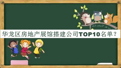 華龍區(qū)房地產(chǎn)展館搭建公司TOP10名單發(fā)布，閱后既刪