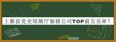 上蔡縣黨史館展廳裝修公司TOP前五名單揭曉，網(wǎng)友推薦