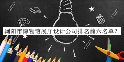 瀏陽市博物館展廳設(shè)計公司排名前六名單宣布，趕快收藏