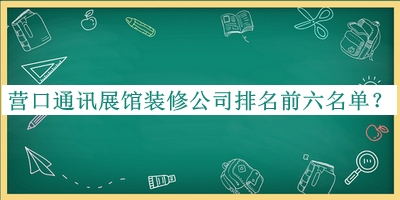 營(yíng)口通訊展館裝修公司排名前六名單發(fā)布，網(wǎng)友推薦