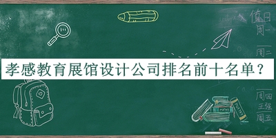 孝感教育展館設(shè)計公司排名前十名單宣布，網(wǎng)友推薦