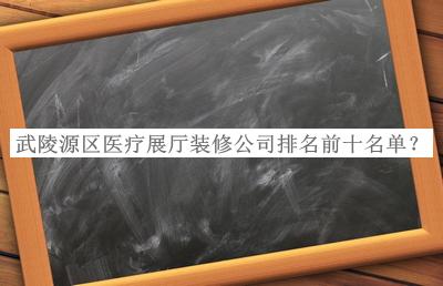 武陵源區(qū)醫(yī)療展廳裝修公司排名前十名單推出，網(wǎng)友推薦