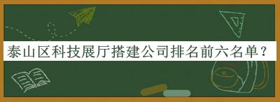 泰山區(qū)科技展廳搭建公司排名前六名單發(fā)布，值得一看