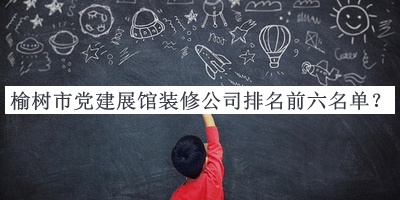 榆樹市黨建展館裝修公司排名前六名單公布，趕快收藏
