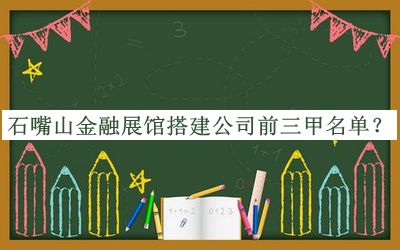 石嘴山金融展館搭建公司前三甲名單發(fā)布，閱后既刪