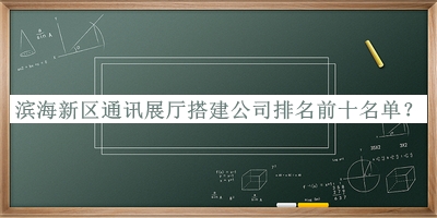 濱海新區(qū)通訊展廳搭建公司排名前十名單揭曉，趕快收藏
