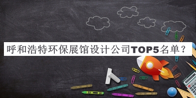 呼和浩特環(huán)保展館設(shè)計公司TOP5名單發(fā)布，值得一看