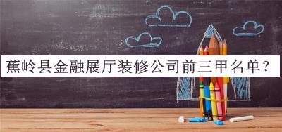 蕉嶺縣金融展廳裝修公司前三甲名單揭曉，趕快收藏