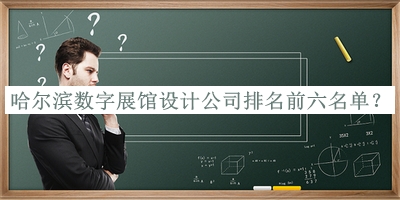 哈爾濱數(shù)字展館設(shè)計公司排名前六名單發(fā)布，趕快收藏
