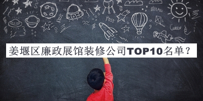 姜堰區(qū)廉政展館裝修公司TOP10名單揭曉，趕快收藏