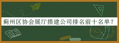 薊州區(qū)協(xié)會(huì)展廳搭建公司排名前十名單發(fā)布，值得一看