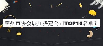 萊州市協(xié)會展廳搭建公司TOP10名單公開，趕快收藏
