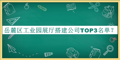 岳麓區(qū)工業(yè)園展廳搭建公司TOP3名單公開，趕快收藏