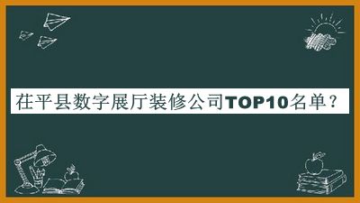 茌平縣數(shù)字展廳裝修公司TOP10名單宣布，網(wǎng)友推薦