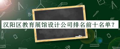 漢陽區(qū)教育展館設(shè)計公司排名前十名單宣布，閱后既刪