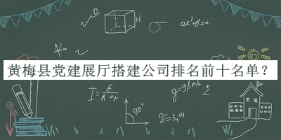 黃梅縣黨建展廳搭建公司排名前十名單發(fā)布，網(wǎng)友推薦